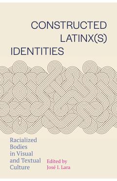 Coperta cărții 'Constructed Latinx(s) Identities: Racialized Bodies in Visual and Textual Culture - José I. Lara'