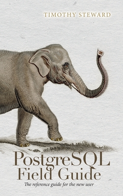 PostgreSQL Field Guide: The reference guide for the new user - Timothy Steward