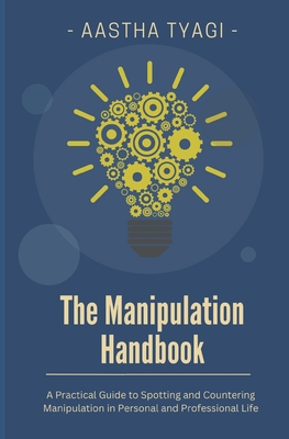 The Manipulation Handbook: A Practical Guide to Spotting and Countering Manipulation in Personal and Professional Life - Aastha Tyagi