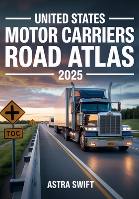 United States Motor Carriers Road Atlas 2025: Complete Nationwide Trucking Routes, Detailed Mile-by-Mile Maps, State Regulations, Weigh Stations & Loa - Astra Swift