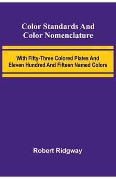 Color Standards And Color Nomenclature; With Fifty-Three Colored Plates And Eleven Hundred And Fifteen Named Colors - Robert Ridgway