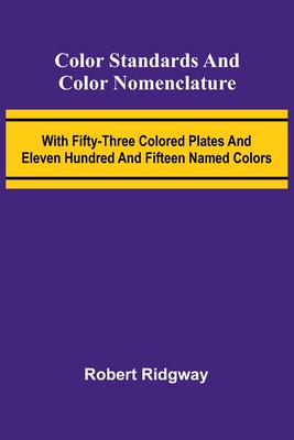 Color Standards And Color Nomenclature; With Fifty-Three Colored Plates And Eleven Hundred And Fifteen Named Colors - Robert Ridgway