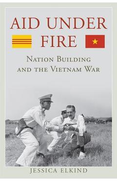 Coperta cărții 'Aid Under Fire: Nation Building and the Vietnam War - Jessica Elkind'