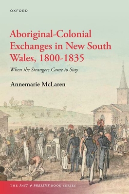Aboriginal-Colonial Exchanges in New South Wales, 1800-1835: When the Strangers Came to Stay - Annemarie Mclaren