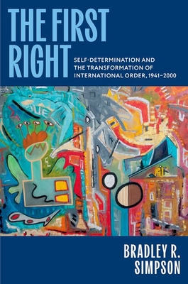 The First Right: Self-Determination and the Transformation of International Order, 1941-2000 - Bradley R. Simpson
