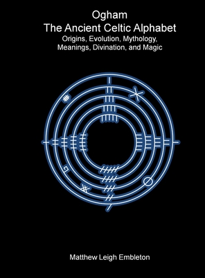 Ogham, The Ancient Celtic Alphabet: Origins, Evolution, Mythology, Meanings, Divination, and Magic - Matthew Leigh Embleton