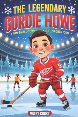 The Legendary Gordie Howe: FROM SMALL-TOWN KID TO SPORTS ICON: An Inspiring Story for Kids About Courage, Big Dreams, and Sportsmanship - Moffy Choky