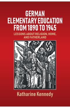 Poza produsului German Elementary Education from 1890 to 1945: Lessons about Religion, Home, and Fatherland - Katharine Kennedy