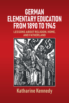German Elementary Education from 1890 to 1945: Lessons about Religion, Home, and Fatherland - Katharine Kennedy