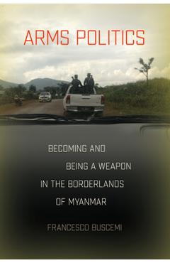 Poza produsului Arms Politics: Becoming and Being a Weapon in the Borderlands of Myanmar - Francesco Buscemi