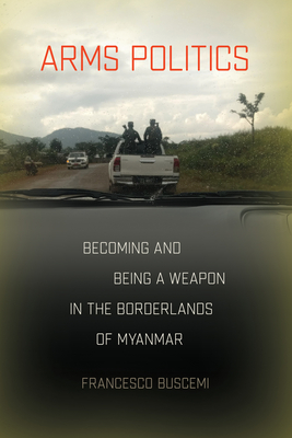 Arms Politics: Becoming and Being a Weapon in the Borderlands of Myanmar - Francesco Buscemi