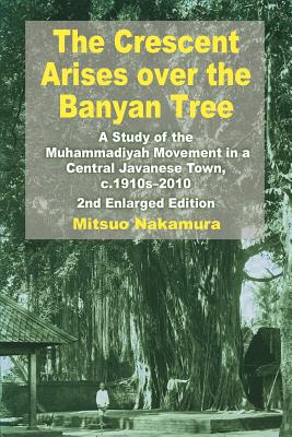 The Crescent Arises Over the Banyan Tree: A Study of the Muhammadiyah Movement in a Central Javanese Town, C.1910s-2010 (Second Enlarged Edition) - Mitsuo Nakamura
