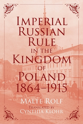 Imperial Russian Rule in the Kingdom of Poland, 1864-1915 - Malte Rolf