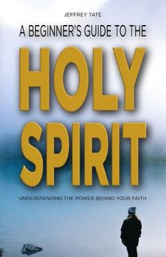Poza produsului A Beginner's Guide to the Holy Spirit: Understanding the Power Behind Your Faith - Jeffrey Tate
