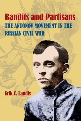 Bandits and Partisans: The Antonov Movement in the Russian Civil War - Erik Landis