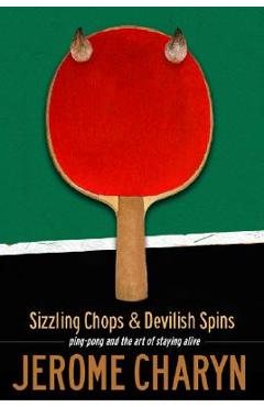 Poza produsului Sizzling Chops and Devilish Spins: Ping-Pong and the Art of Staying Alive - Jerome Charyn