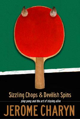 Sizzling Chops and Devilish Spins: Ping-Pong and the Art of Staying Alive - Jerome Charyn