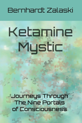 Ketamine Mystic: Journeys Through The Nine Portals of Consciousness - Bernhardt Zalaski