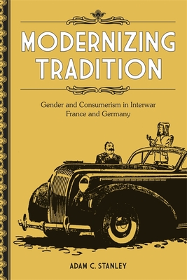 Modernizing Tradition: Gender and Consumerism in Interwar France and Germany - Adam C. Stanley