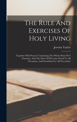 The Rule And Exercises Of Holy Living: Together With Prayers Containing The Whole Duty Of A Christian, And The Parts Of Devotion Fitted To All Occasio - Jeremy Taylor