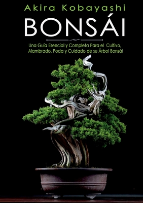 Bonsái: Una Guía Esencial y Completa Para el Cultivo, Alambrado, Poda y Cuidado de su Árbol Bonsái -