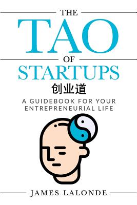 The Tao of Startups: A Guidebook for Your Entrepreneurial Life (a Step-By-Step, How to Guide for Doing a Successful Startup) - James Lalonde