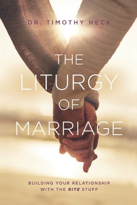 The Liturgy of Marriage: Building your relationship with the Rite stuff - Timothy A. Heck