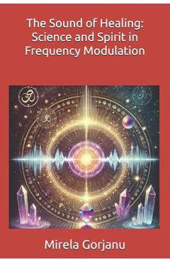 Poza produsului The Sound of Healing: Science and Spirit in Frequency Modulation - Mirela Gorjanu