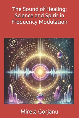 The Sound of Healing: Science and Spirit in Frequency Modulation - Mirela Gorjanu