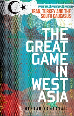 The Great Game in West Asia: Iran, Turkey and the South Caucasus - Mehran Kamrava