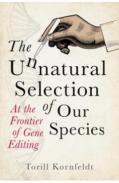 The Unnatural Selection of Our Species: At the Frontier of Gene Editing - Torill Kornfeldt