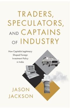 Poza produsului Traders, Speculators, and Captains of Industry: How Capitalist Legitimacy Shaped Foreign Investment Policy in India - Jason Jackson