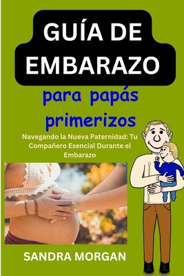 GUÍA DE EMBARAZO Para papás primerizos: Navegando por la nueva paternidad: su compañero esencial durante el embarazo - Sandra Morgan