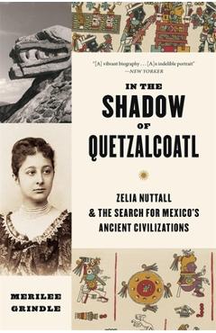 Poza produsului In the Shadow of Quetzalcoatl: Zelia Nuttall and the Search for Mexico's Ancient Civilizations - Merilee Grindle