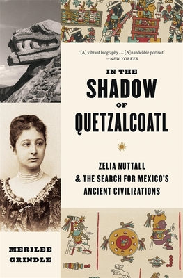 In the Shadow of Quetzalcoatl: Zelia Nuttall and the Search for Mexico's Ancient Civilizations - Merilee Grindle