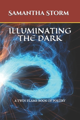 Illuminating the Dark: A Twin Flame Book of Poetry - Samantha K. Storm