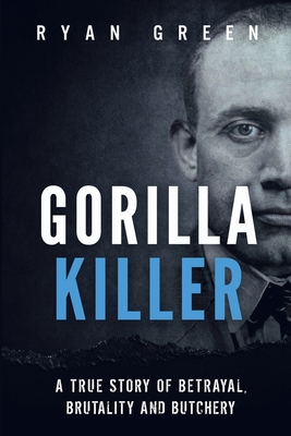 Gorilla Killer: A True Story of Betrayal, Brutality and Butchery - Ryan Green
