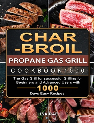 Char-Broil Propane Gas Grill Cookbook1000: The Gas Grill for successful Grilling for Beginners and Advanced Users with 1000 Days Easy Recipes - Lisa Rae