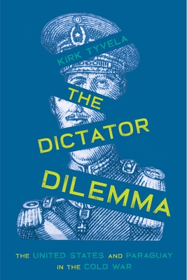 The Dictator Dilemma: The United States and Paraguay in the Cold War - Kirk Tyvela