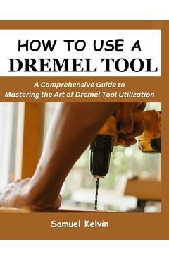 Poza produsului How to Use a Dremel Tool: A Comprehensive Guide to Mastering the Art of Dremel Tool Utilization - Samuel Kelvin