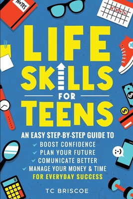 Life Skills for Teens: An Easy Step-By-Step Guide to Boost Confidence, Plan Your Future, Communicate Better, Manage Your Money & Time for Everyday Suc - Tc Briscoe