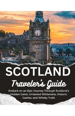Coperta cărții 'Scotland Traveler's Guide: Embark on an Epic Journey Through Scotland's Hidden Gems, Untamed Wilderness, Historic'