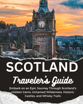 Scotland Traveler's Guide: Embark on an Epic Journey Through Scotland's Hidden Gems, Untamed Wilderness, Historic Castles, and Whisky Trails - Alexander Grant