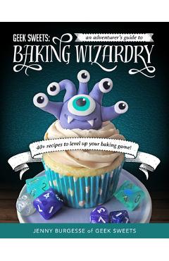Coperta cărții 'Geek Sweets: An Adventurer's Guide to the World of Baking Wizardry (Baking Book, Geek Cookbook, Cupcake Decorating,'
