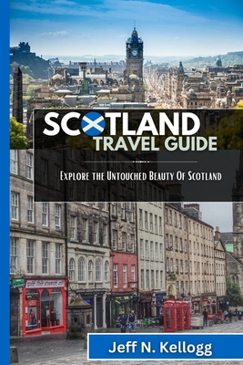 Scotland Travel Guide: Explore the Untouched Beauty Of Scotland - Jeff N. Kellogg