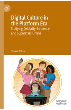 Coperta cărții 'Digital Culture in the Platform Era: Studying Celebrity, Influence, and Superstars Online - Shane Tilton'