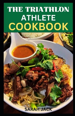 The Triathlon Athlete Cookbook: Energize Your Training, Optimize Your Performance, and Savor the Journey to Triathlon Success with Delicious Nutrient- - Sarah Jack