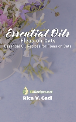 Essential Oils for Fleas on Cats: Essential Oil Recipes for Fleas on Cats - Rica V. Gadi