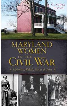 Coperta cărții 'Maryland Women in the Civil War: Unionists, Rebels, Slaves & Spies - Claudia Floyd'