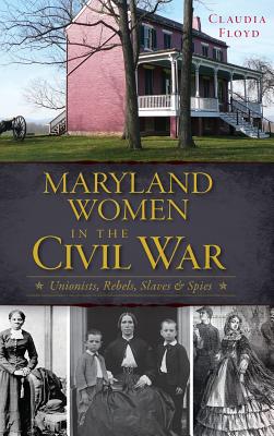 Maryland Women in the Civil War: Unionists, Rebels, Slaves & Spies - Claudia Floyd